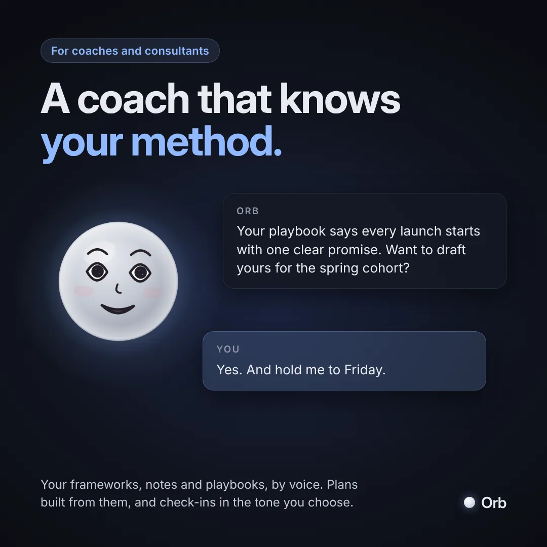 For coaches and consultants: a coach that knows your method. Orb says: Your playbook says every launch starts with one clear promise. Want to draft yours for the spring cohort? You reply: Yes. And hold me to Friday.